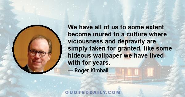 We have all of us to some extent become inured to a culture where viciousness and depravity are simply taken for granted, like some hideous wallpaper we have lived with for years.