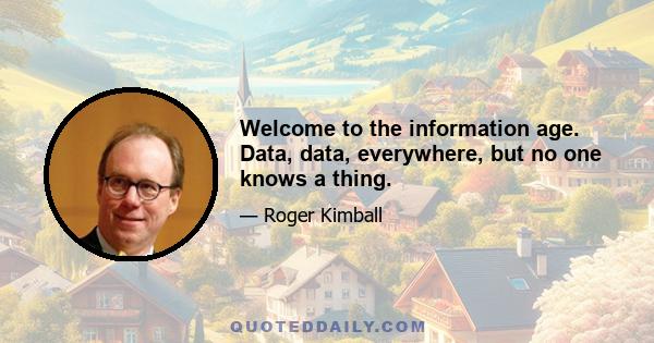 Welcome to the information age. Data, data, everywhere, but no one knows a thing.