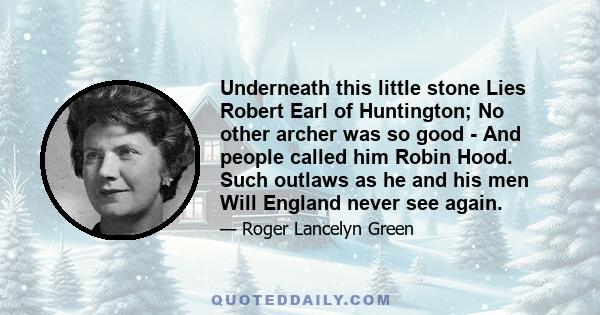 Underneath this little stone Lies Robert Earl of Huntington; No other archer was so good - And people called him Robin Hood. Such outlaws as he and his men Will England never see again.