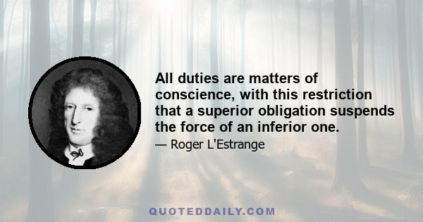 All duties are matters of conscience, with this restriction that a superior obligation suspends the force of an inferior one.