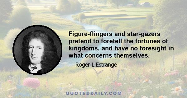 Figure-flingers and star-gazers pretend to foretell the fortunes of kingdoms, and have no foresight in what concerns themselves.