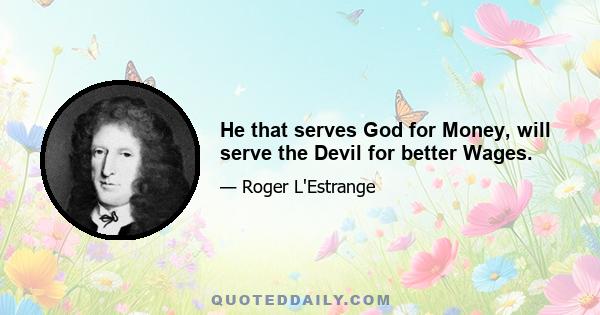 He that serves God for Money, will serve the Devil for better Wages.