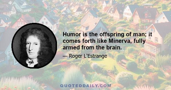 Humor is the offspring of man; it comes forth like Minerva, fully armed from the brain.