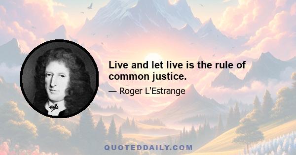 Live and let live is the rule of common justice.