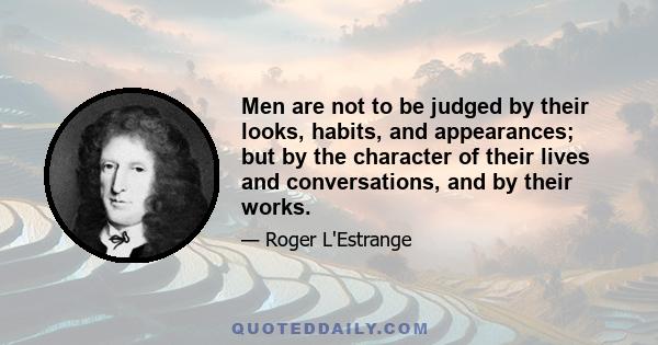 Men are not to be judged by their looks, habits, and appearances; but by the character of their lives and conversations, and by their works.