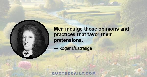 Men indulge those opinions and practices that favor their pretensions.