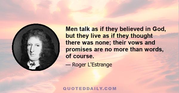 Men talk as if they believed in God, but they live as if they thought there was none; their vows and promises are no more than words, of course.