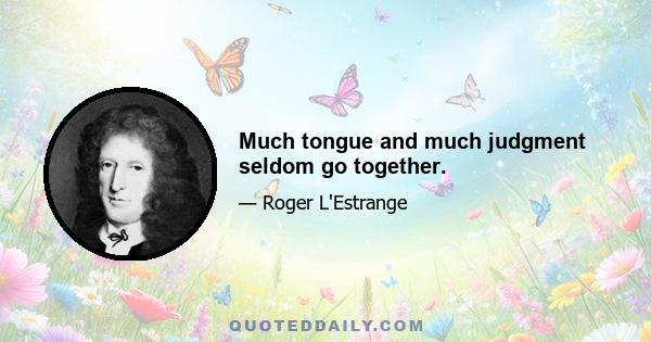 Much tongue and much judgment seldom go together.