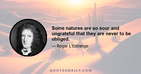 Some natures are so sour and ungrateful that they are never to be obliged.