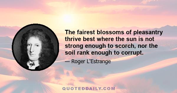 The fairest blossoms of pleasantry thrive best where the sun is not strong enough to scorch, nor the soil rank enough to corrupt.