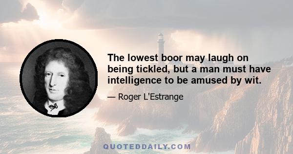 The lowest boor may laugh on being tickled, but a man must have intelligence to be amused by wit.