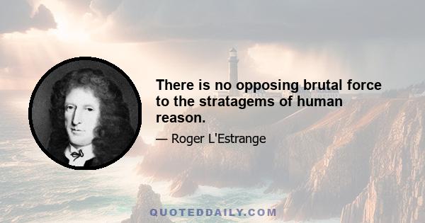 There is no opposing brutal force to the stratagems of human reason.