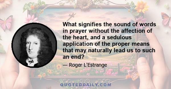 What signifies the sound of words in prayer without the affection of the heart, and a sedulous application of the proper means that may naturally lead us to such an end?