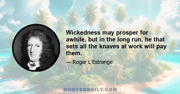 Wickedness may prosper for awhile, but in the long run, he that sets all the knaves at work will pay them.