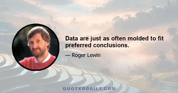 Data are just as often molded to fit preferred conclusions.