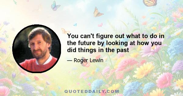 You can't figure out what to do in the future by looking at how you did things in the past