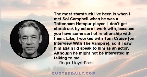 The most starstruck I've been is when I met Sol Campbell when he was a Tottenham Hotspur player. I don't get starstruck by actors I work with, because you have some sort of relationship with them. Like, I worked with