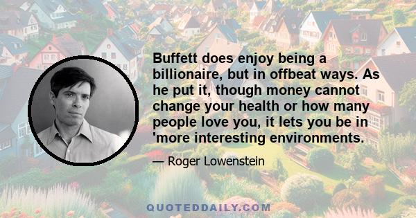 Buffett does enjoy being a billionaire, but in offbeat ways. As he put it, though money cannot change your health or how many people love you, it lets you be in 'more interesting environments.