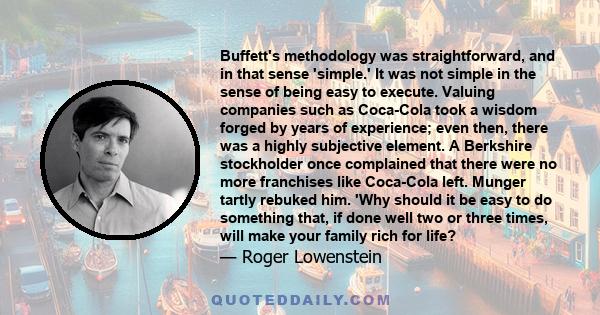 Buffett's methodology was straightforward, and in that sense 'simple.' It was not simple in the sense of being easy to execute. Valuing companies such as Coca-Cola took a wisdom forged by years of experience; even then, 