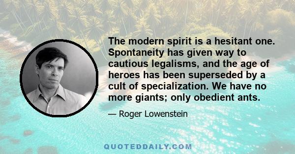 The modern spirit is a hesitant one. Spontaneity has given way to cautious legalisms, and the age of heroes has been superseded by a cult of specialization. We have no more giants; only obedient ants.