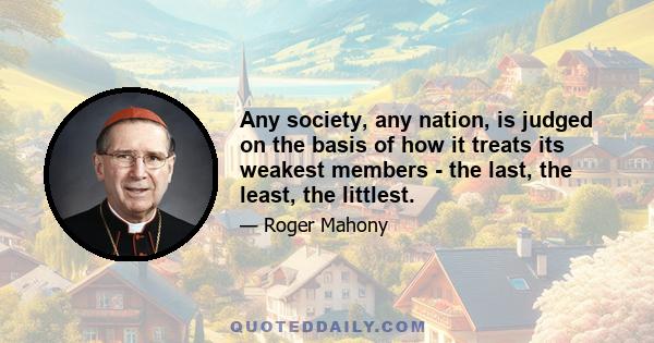 Any society, any nation, is judged on the basis of how it treats its weakest members - the last, the least, the littlest.