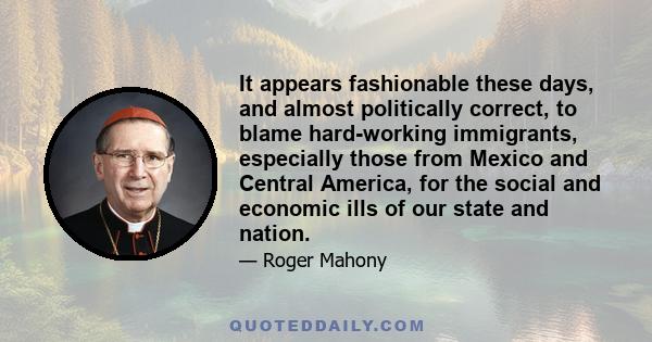 It appears fashionable these days, and almost politically correct, to blame hard-working immigrants, especially those from Mexico and Central America, for the social and economic ills of our state and nation.