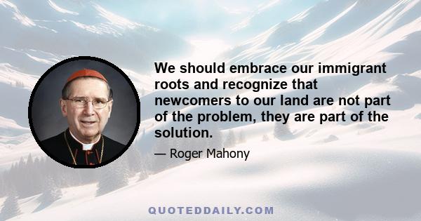 We should embrace our immigrant roots and recognize that newcomers to our land are not part of the problem, they are part of the solution.