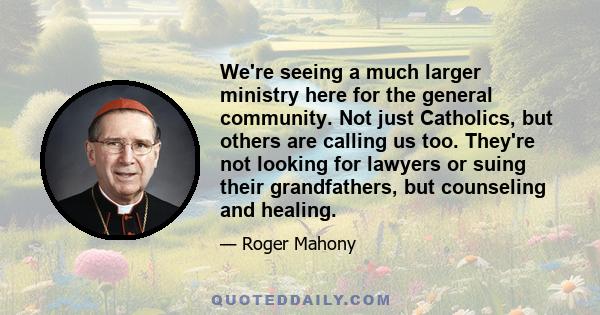 We're seeing a much larger ministry here for the general community. Not just Catholics, but others are calling us too. They're not looking for lawyers or suing their grandfathers, but counseling and healing.