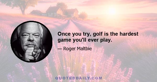 Once you try, golf is the hardest game you'll ever play.