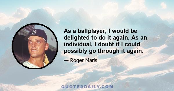 As a ballplayer, I would be delighted to do it again. As an individual, I doubt if I could possibly go through it again.