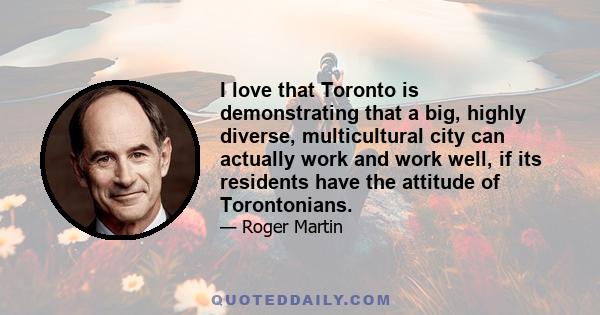 I love that Toronto is demonstrating that a big, highly diverse, multicultural city can actually work and work well, if its residents have the attitude of Torontonians.