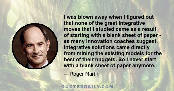 I was blown away when I figured out that none of the great integrative moves that I studied came as a result of starting with a blank sheet of paper - as many innovation coaches suggest. Integrative solutions came