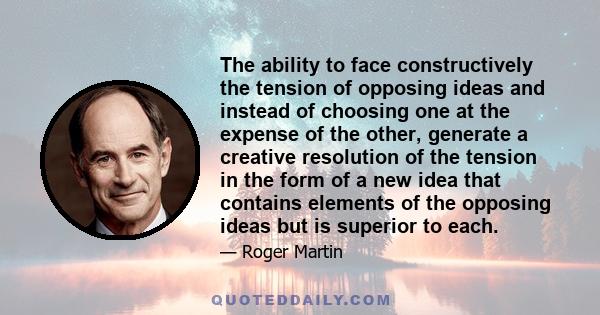 The ability to face constructively the tension of opposing ideas and instead of choosing one at the expense of the other, generate a creative resolution of the tension in the form of a new idea that contains elements of 