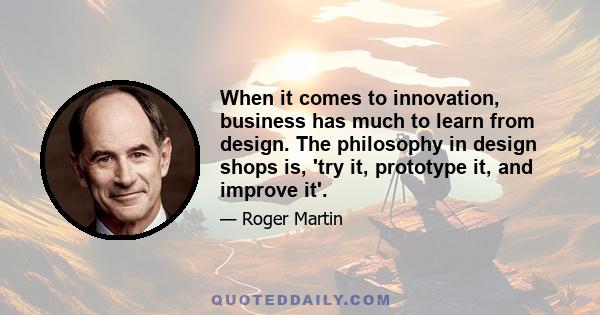 When it comes to innovation, business has much to learn from design. The philosophy in design shops is, 'try it, prototype it, and improve it'.