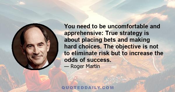 You need to be uncomfortable and apprehensive: True strategy is about placing bets and making hard choices. The objective is not to eliminate risk but to increase the odds of success.