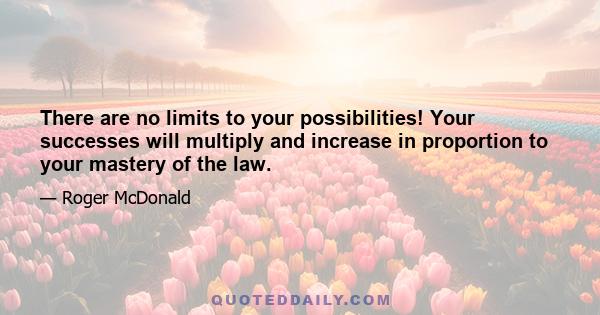 There are no limits to your possibilities! Your successes will multiply and increase in proportion to your mastery of the law.