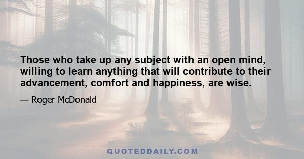 Those who take up any subject with an open mind, willing to learn anything that will contribute to their advancement, comfort and happiness, are wise.