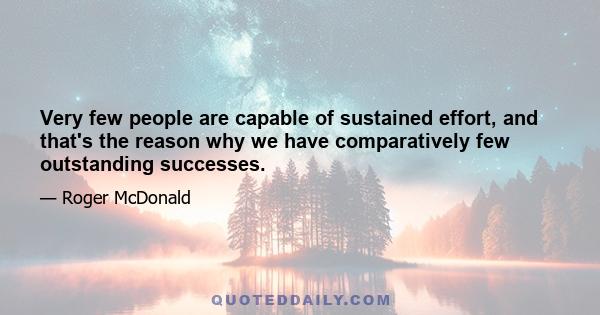 Very few people are capable of sustained effort, and that's the reason why we have comparatively few outstanding successes.