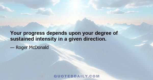 Your progress depends upon your degree of sustained intensity in a given direction.