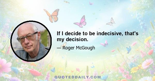 If I decide to be indecisive, that's my decision.