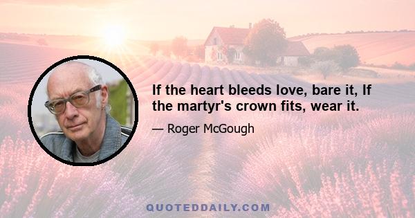 If the heart bleeds love, bare it, If the martyr's crown fits, wear it.