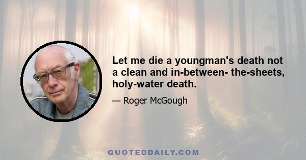 Let me die a youngman's death not a clean and in-between- the-sheets, holy-water death.