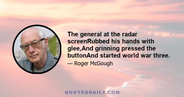 The general at the radar screenRubbed his hands with glee,And grinning pressed the buttonAnd started world war three.