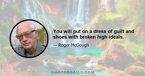 You will put on a dress of guilt and shoes with broken high ideals.