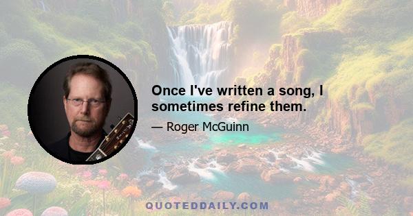 Once I've written a song, I sometimes refine them.