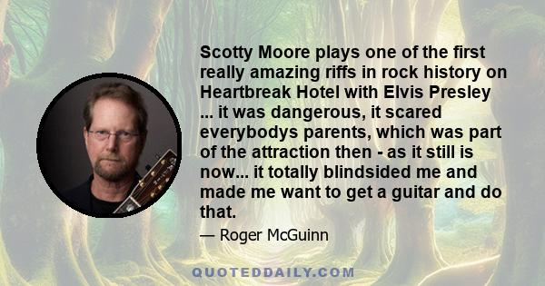 Scotty Moore plays one of the first really amazing riffs in rock history on Heartbreak Hotel with Elvis Presley ... it was dangerous, it scared everybodys parents, which was part of the attraction then - as it still is