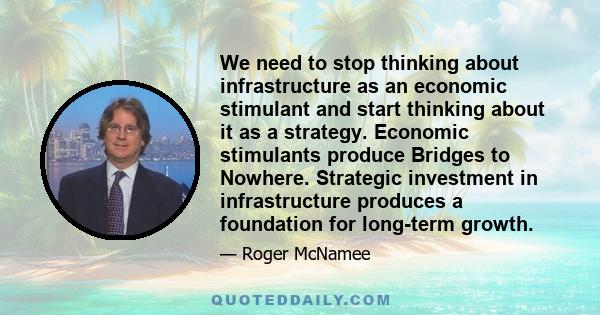 We need to stop thinking about infrastructure as an economic stimulant and start thinking about it as a strategy. Economic stimulants produce Bridges to Nowhere. Strategic investment in infrastructure produces a