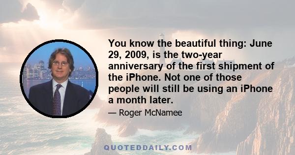 You know the beautiful thing: June 29, 2009, is the two-year anniversary of the first shipment of the iPhone. Not one of those people will still be using an iPhone a month later.