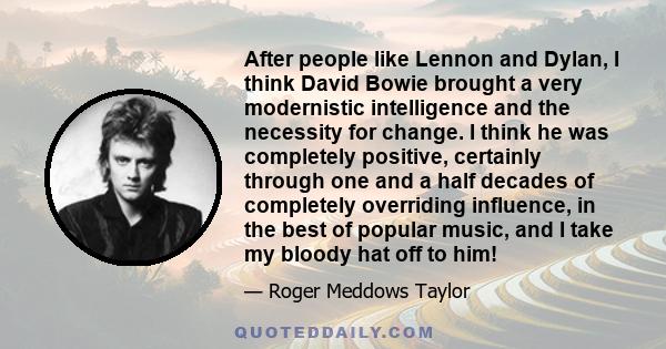 After people like Lennon and Dylan, I think David Bowie brought a very modernistic intelligence and the necessity for change. I think he was completely positive, certainly through one and a half decades of completely