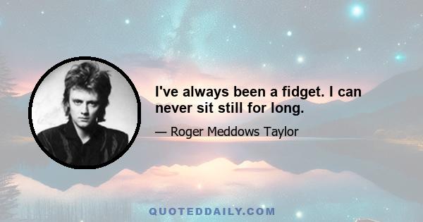 I've always been a fidget. I can never sit still for long.